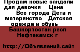 Продам новые сандали для девочки  › Цена ­ 3 500 - Все города Дети и материнство » Детская одежда и обувь   . Башкортостан респ.,Нефтекамск г.